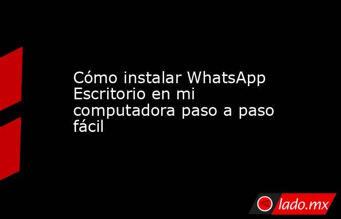 Cómo instalar WhatsApp Escritorio en mi computadora paso a paso fácil. Noticias en tiempo real