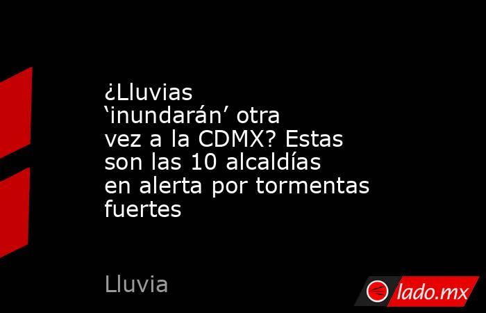 ¿Lluvias ‘inundarán’ otra vez a la CDMX? Estas son las 10 alcaldías en alerta por tormentas fuertes . Noticias en tiempo real