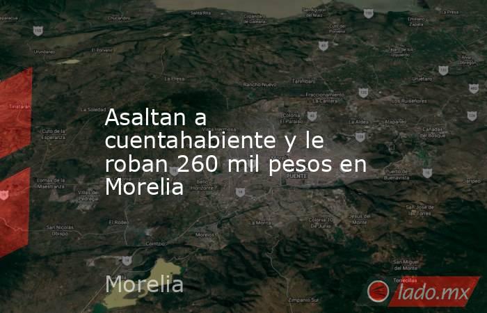 Asaltan a cuentahabiente y le roban 260 mil pesos en Morelia. Noticias en tiempo real