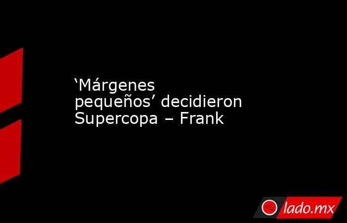 ‘Márgenes pequeños’ decidieron Supercopa – Frank. Noticias en tiempo real