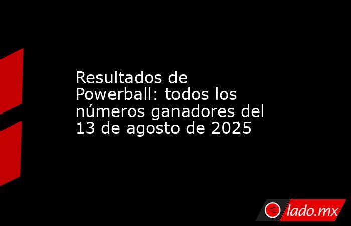 Resultados de Powerball: todos los números ganadores del 13 de agosto de 2025. Noticias en tiempo real