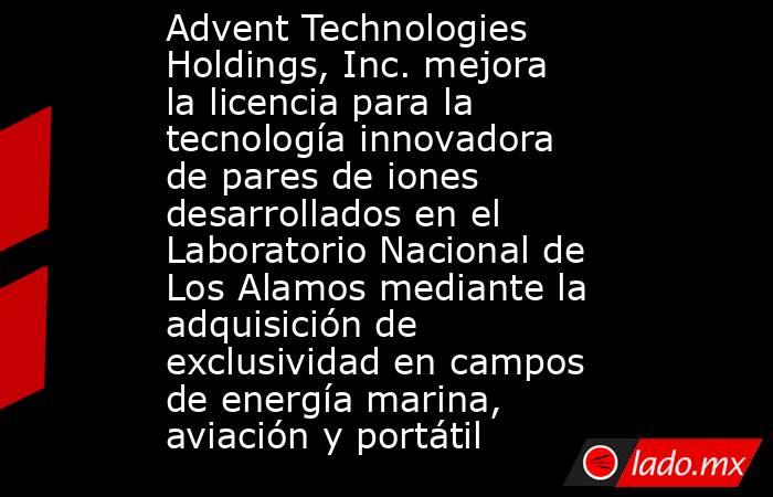 Advent Technologies Holdings, Inc. mejora la licencia para la tecnología innovadora de pares de iones desarrollados en el Laboratorio Nacional de Los Alamos mediante la adquisición de exclusividad en campos de energía marina, aviación y portátil. Noticias en tiempo real