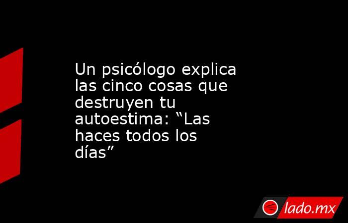 Un psicólogo explica las cinco cosas que destruyen tu autoestima: “Las haces todos los días”. Noticias en tiempo real