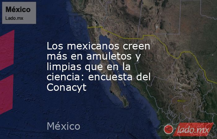 Los mexicanos creen más en amuletos y limpias que en la ciencia: encuesta del Conacyt. Noticias en tiempo real