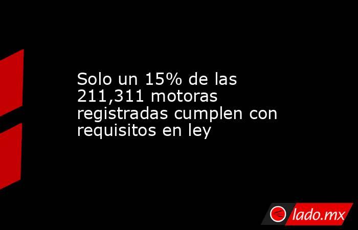 Solo un 15% de las 211,311 motoras registradas cumplen con requisitos en ley  . Noticias en tiempo real