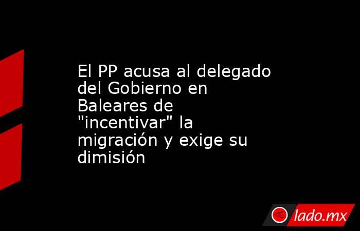 El PP acusa al delegado del Gobierno en Baleares de 