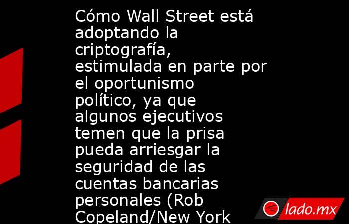 Cómo Wall Street está adoptando la criptografía, estimulada en parte por el oportunismo político, ya que algunos ejecutivos temen que la prisa pueda arriesgar la seguridad de las cuentas bancarias personales (Rob Copeland/New York Times). Noticias en tiempo real