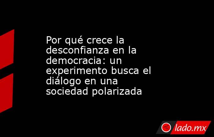 Por qué crece la desconfianza en la democracia: un experimento busca el diálogo en una sociedad polarizada. Noticias en tiempo real