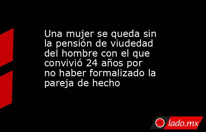 Una mujer se queda sin la pensión de viudedad del hombre con el que convivió 24 años por no haber formalizado la pareja de hecho. Noticias en tiempo real
