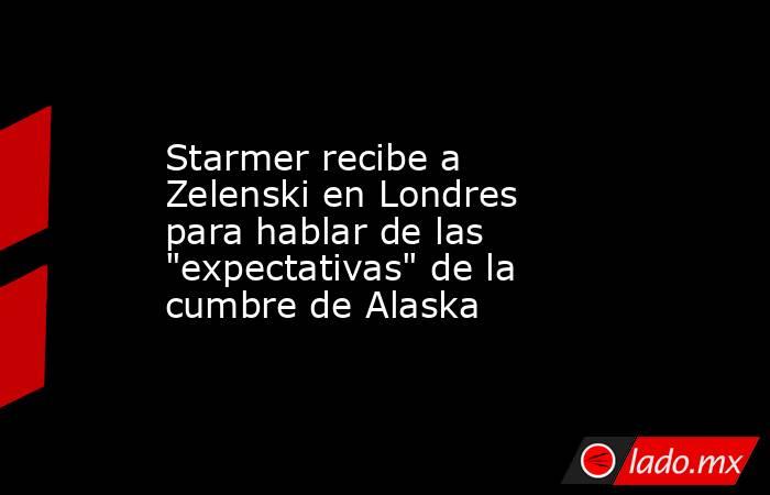 Starmer recibe a Zelenski en Londres para hablar de las 