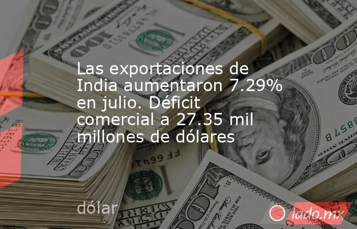 Las exportaciones de India aumentaron 7.29% en julio. Déficit comercial a 27.35 mil millones de dólares. Noticias en tiempo real