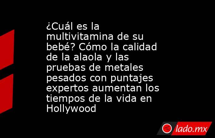 ¿Cuál es la multivitamina de su bebé? Cómo la calidad de la alaola y las pruebas de metales pesados con puntajes expertos aumentan los tiempos de la vida en Hollywood. Noticias en tiempo real