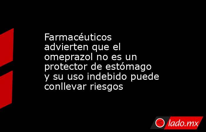 Farmacéuticos advierten que el omeprazol no es un protector de estómago y su uso indebido puede conllevar riesgos. Noticias en tiempo real