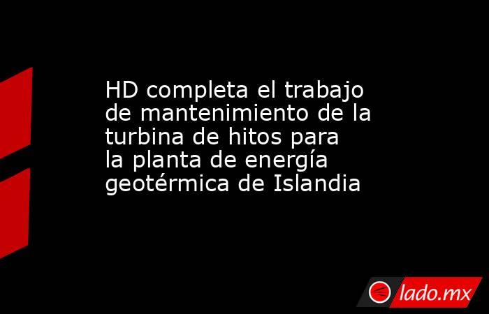 HD completa el trabajo de mantenimiento de la turbina de hitos para la planta de energía geotérmica de Islandia. Noticias en tiempo real