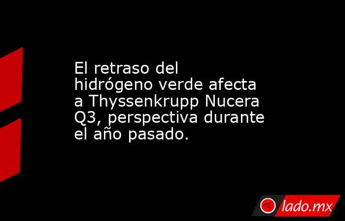 El retraso del hidrógeno verde afecta a Thyssenkrupp Nucera Q3, perspectiva durante el año pasado.. Noticias en tiempo real