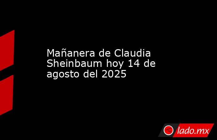 Mañanera de Claudia Sheinbaum hoy 14 de agosto del 2025 . Noticias en tiempo real