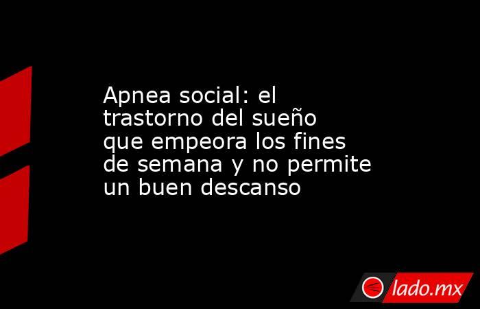 Apnea social: el trastorno del sueño que empeora los fines de semana y no permite un buen descanso. Noticias en tiempo real