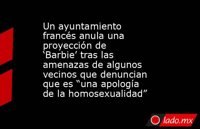 Un ayuntamiento francés anula una proyección de ‘Barbie’ tras las amenazas de algunos vecinos que denuncian que es “una apología de la homosexualidad” . Noticias en tiempo real