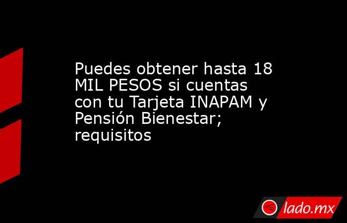Puedes obtener hasta 18 MIL PESOS si cuentas con tu Tarjeta INAPAM y Pensión Bienestar; requisitos. Noticias en tiempo real