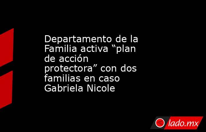 Departamento de la Familia activa “plan de acción protectora” con dos familias en caso Gabriela Nicole . Noticias en tiempo real