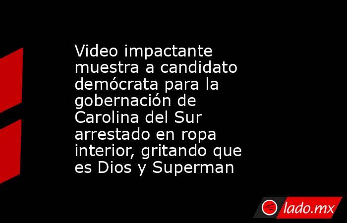 Video impactante muestra a candidato demócrata para la gobernación de Carolina del Sur arrestado en ropa interior, gritando que es Dios y Superman. Noticias en tiempo real