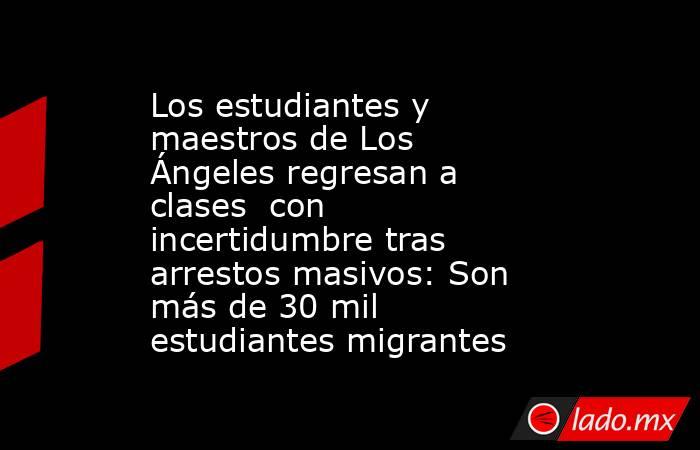 Los estudiantes y maestros de Los Ángeles regresan a clases  con incertidumbre tras arrestos masivos: Son más de 30 mil estudiantes migrantes. Noticias en tiempo real