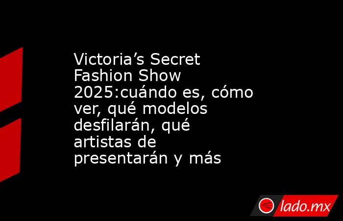 Victoria’s Secret Fashion Show 2025:cuándo es, cómo ver, qué modelos desfilarán, qué artistas de presentarán y más. Noticias en tiempo real