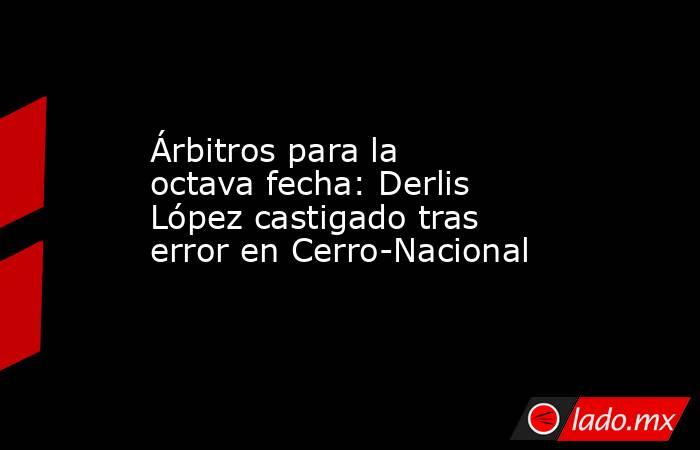 Árbitros para la octava fecha: Derlis López castigado tras error en Cerro-Nacional. Noticias en tiempo real