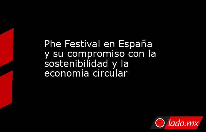 Phe Festival en España y su compromiso con la sostenibilidad y la economía circular. Noticias en tiempo real