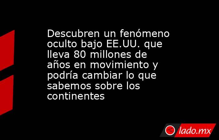 Descubren un fenómeno oculto bajo EE.UU. que lleva 80 millones de años en movimiento y podría cambiar lo que sabemos sobre los continentes. Noticias en tiempo real