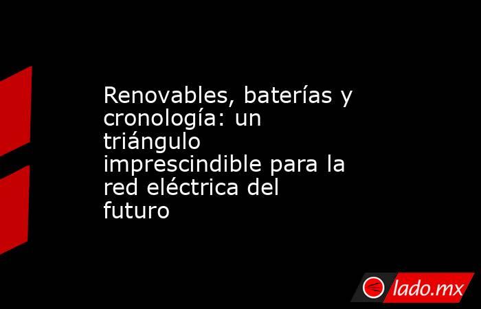 Renovables, baterías y cronología: un triángulo imprescindible para la red eléctrica del futuro. Noticias en tiempo real