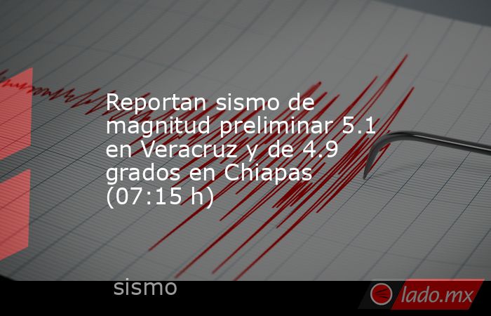 Reportan sismo de magnitud preliminar 5.1 en Veracruz y de 4.9 grados en Chiapas (07:15 h). Noticias en tiempo real