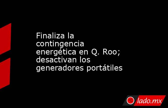 Finaliza la contingencia energética en Q. Roo; desactivan los generadores portátiles. Noticias en tiempo real