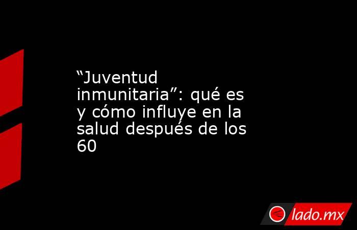 “Juventud inmunitaria”: qué es y cómo influye en la salud después de los 60. Noticias en tiempo real