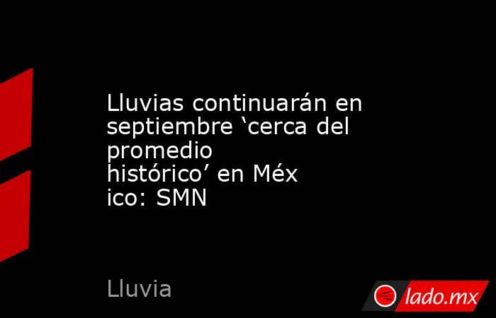 Lluvias continuarán en septiembre ‘cerca del promedio histórico’ en México: SMN. Noticias en tiempo real