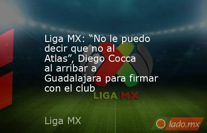 Liga MX: “No le puedo decir que no al Atlas”, Diego Cocca al arribar a Guadalajara para firmar con el club. Noticias en tiempo real