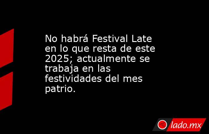 No habrá Festival Late en lo que resta de este 2025; actualmente se trabaja en las festividades del mes patrio.. Noticias en tiempo real