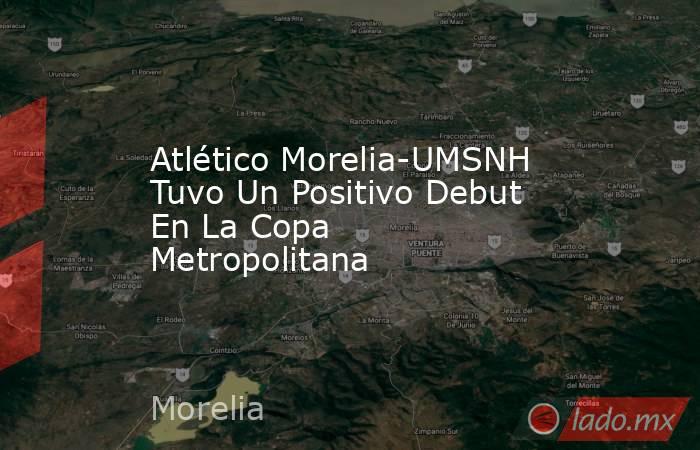 Atlético Morelia-UMSNH Tuvo Un Positivo Debut En La Copa Metropolitana. Noticias en tiempo real