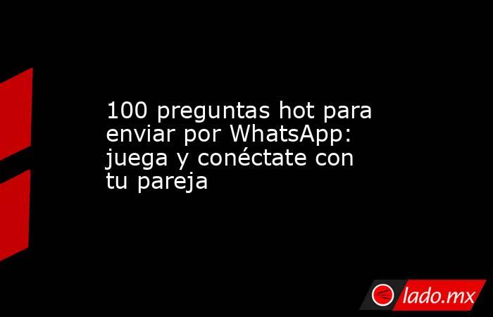 100 preguntas hot para enviar por WhatsApp: juega y conéctate con tu pareja. Noticias en tiempo real