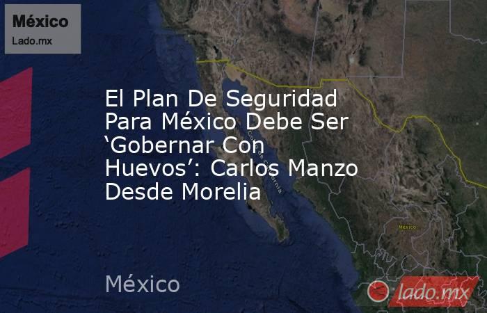 El Plan De Seguridad Para México Debe Ser ‘Gobernar Con Huevos’: Carlos Manzo Desde Morelia. Noticias en tiempo real
