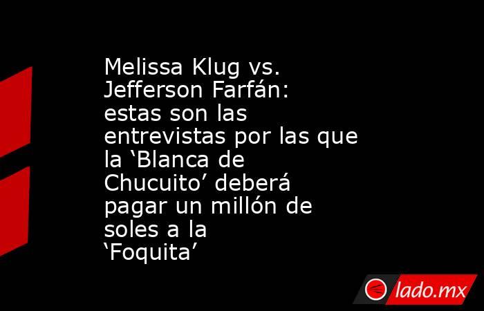 Melissa Klug vs. Jefferson Farfán: estas son las entrevistas por las que la ‘Blanca de Chucuito’ deberá pagar un millón de soles a la ‘Foquita’  . Noticias en tiempo real