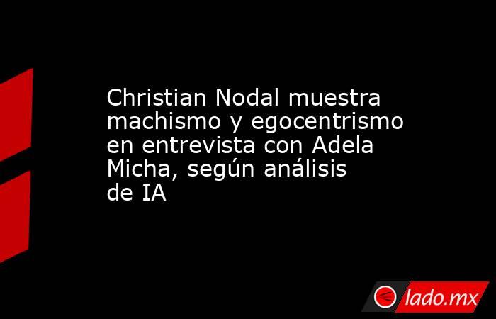 Christian Nodal muestra machismo y egocentrismo en entrevista con Adela Micha, según análisis de IA. Noticias en tiempo real
