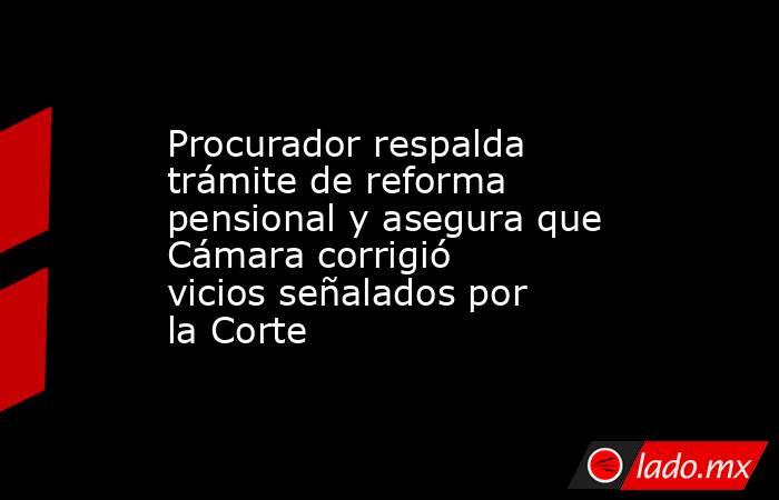 Procurador respalda trámite de reforma pensional y asegura que Cámara corrigió vicios señalados por la Corte. Noticias en tiempo real