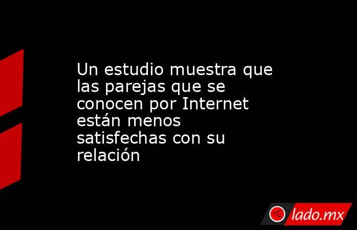 Un estudio muestra que las parejas que se conocen por Internet están menos satisfechas con su relación. Noticias en tiempo real