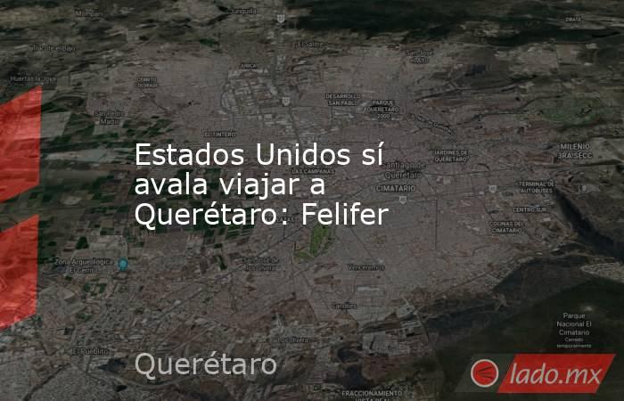 Estados Unidos sí avala viajar a Querétaro: Felifer. Noticias en tiempo real