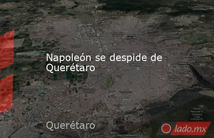 Napoleón se despide de Querétaro. Noticias en tiempo real