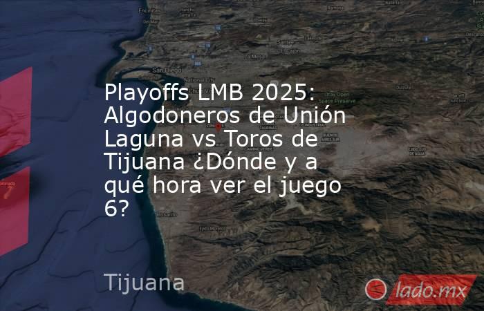Playoffs LMB 2025: Algodoneros de Unión Laguna vs Toros de Tijuana ¿Dónde y a qué hora ver el juego 6?. Noticias en tiempo real