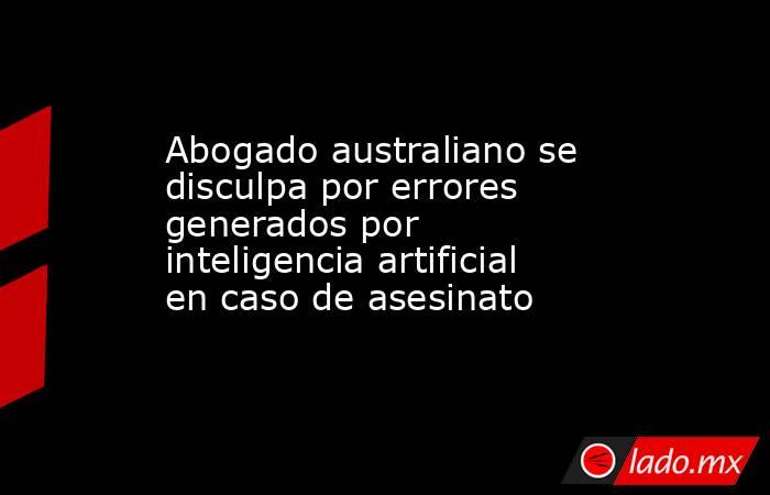 Abogado australiano se disculpa por errores generados por inteligencia artificial en caso de asesinato. Noticias en tiempo real