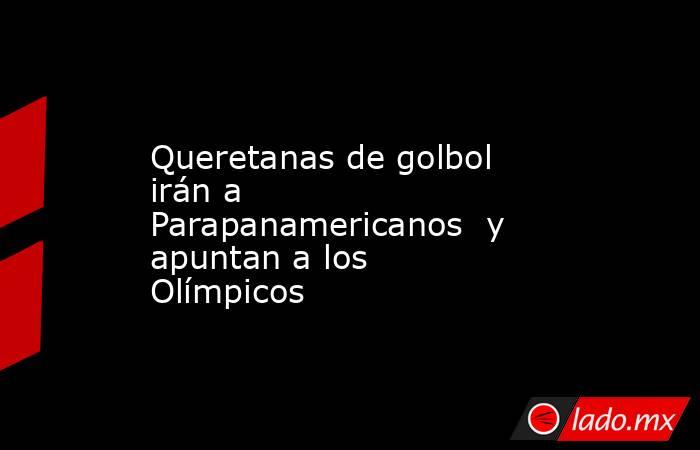 Queretanas de golbol irán a Parapanamericanos  y apuntan a los Olímpicos. Noticias en tiempo real