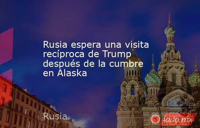 Rusia espera una visita recíproca de Trump después de la cumbre en Alaska. Noticias en tiempo real